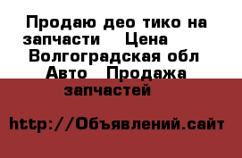 Продаю део тико на запчасти  › Цена ­ 30 - Волгоградская обл. Авто » Продажа запчастей   